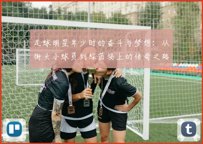 足球明星年少时的奋斗与梦想：从街头小球员到绿茵场上的传奇之路