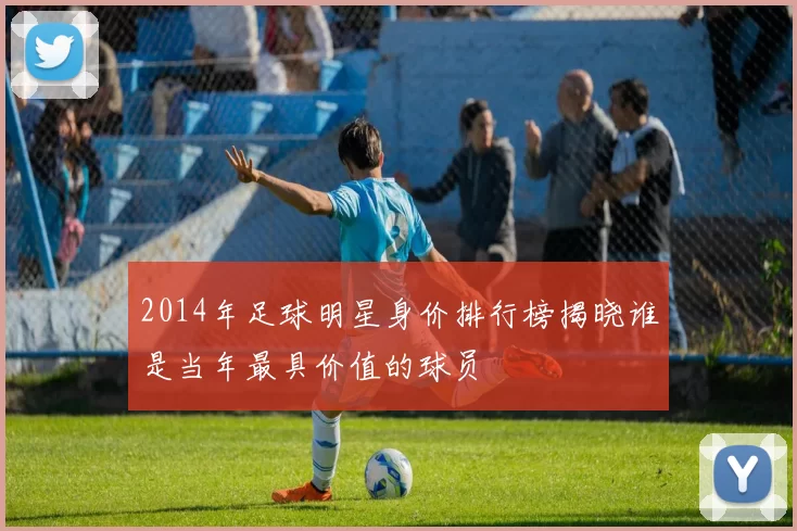 2014年足球明星身价排行榜揭晓谁是当年最具价值的球员