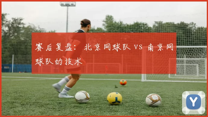赛后复盘：北京网球队 vs 南京网球队的技术