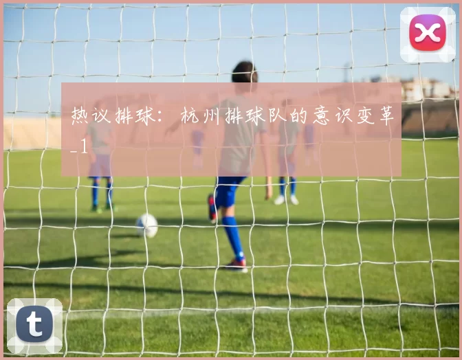 热议排球：杭州排球队的意识变革_1