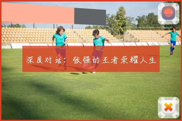 深度对话：张强的王者荣耀人生