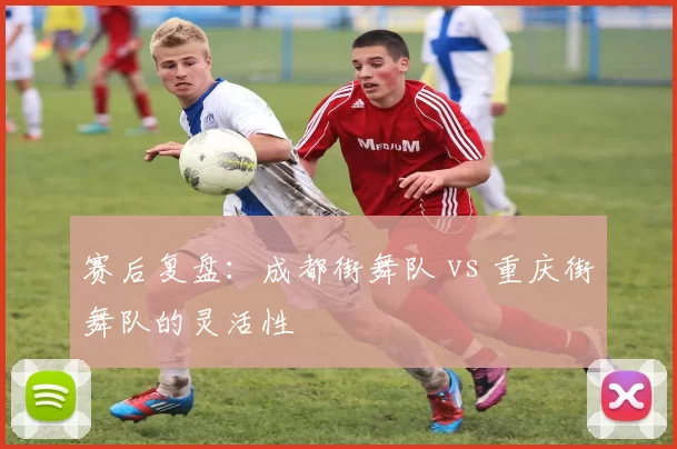 赛后复盘：成都街舞队 vs 重庆街舞队的灵活性