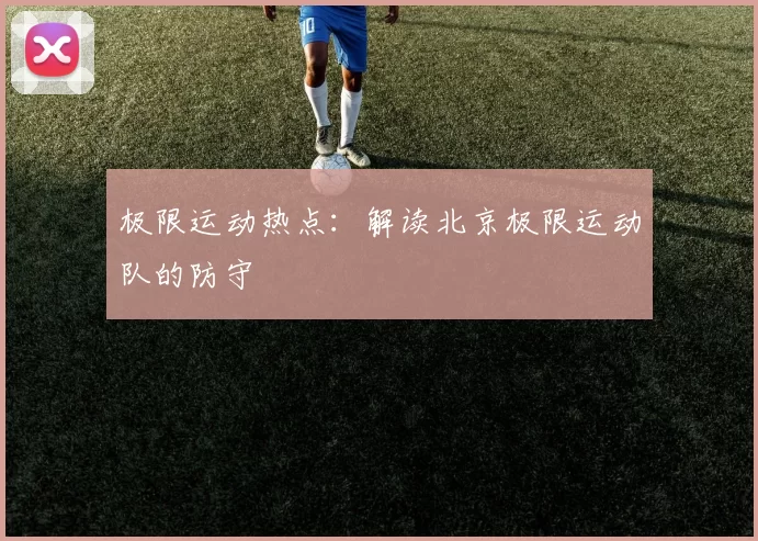 极限运动热点：解读北京极限运动队的防守