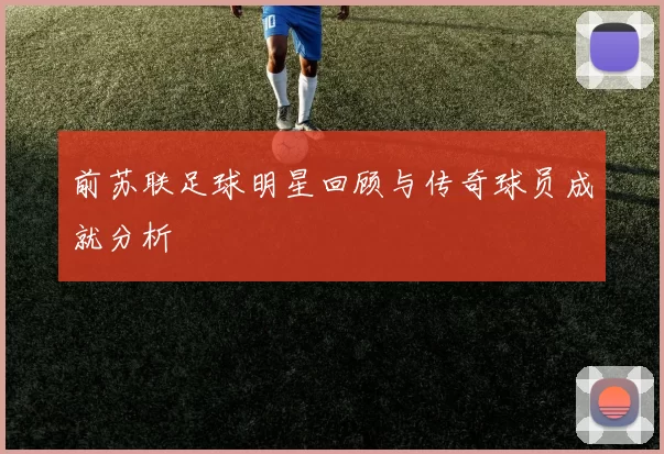 前苏联足球明星回顾与传奇球员成就分析