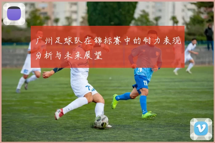 广州足球队在锦标赛中的耐力表现分析与未来展望
