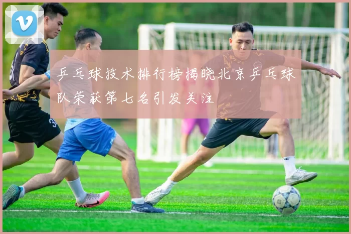 乒乓球技术排行榜揭晓北京乒乓球队荣获第七名引发关注