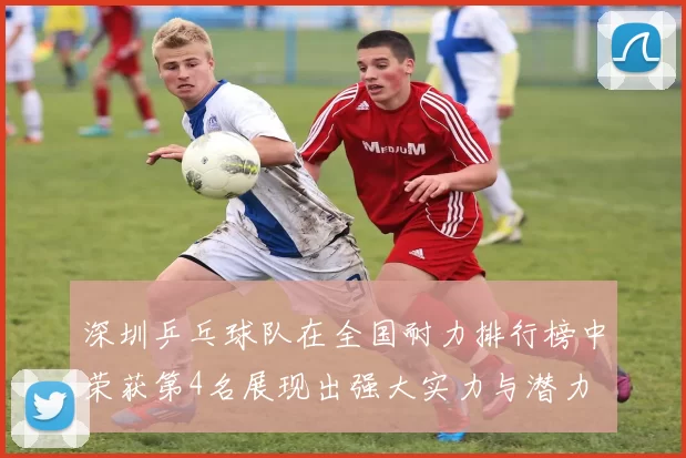 深圳乒乓球队在全国耐力排行榜中荣获第4名展现出强大实力与潜力