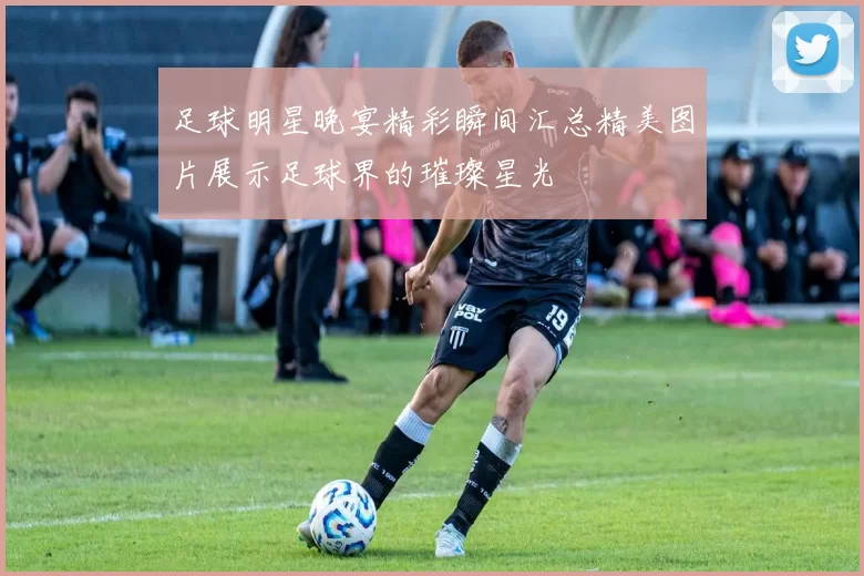 足球明星晚宴精彩瞬间汇总精美图片展示足球界的璀璨星光