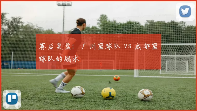 赛后复盘：广州篮球队 vs 成都篮球队的战术