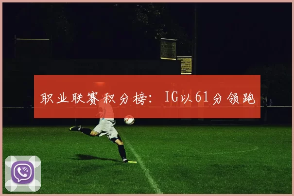 职业联赛积分榜：IG以61分领跑