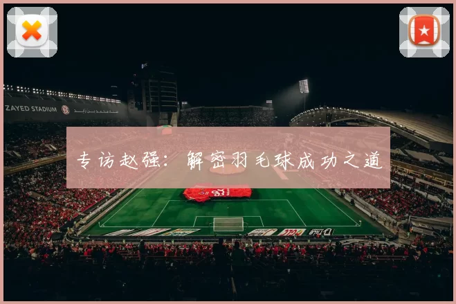 专访赵强：解密羽毛球成功之道