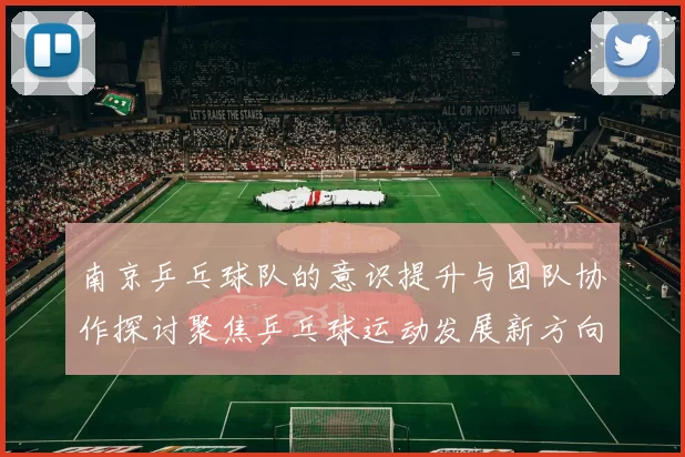 南京乒乓球队的意识提升与团队协作探讨聚焦乒乓球运动发展新方向
