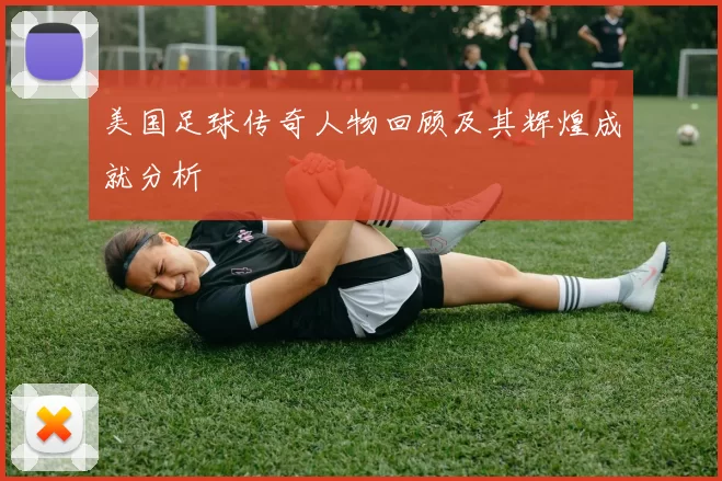 美国足球传奇人物回顾及其辉煌成就分析