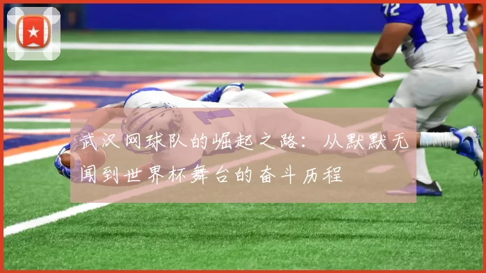 武汉网球队的崛起之路：从默默无闻到世界杯舞台的奋斗历程