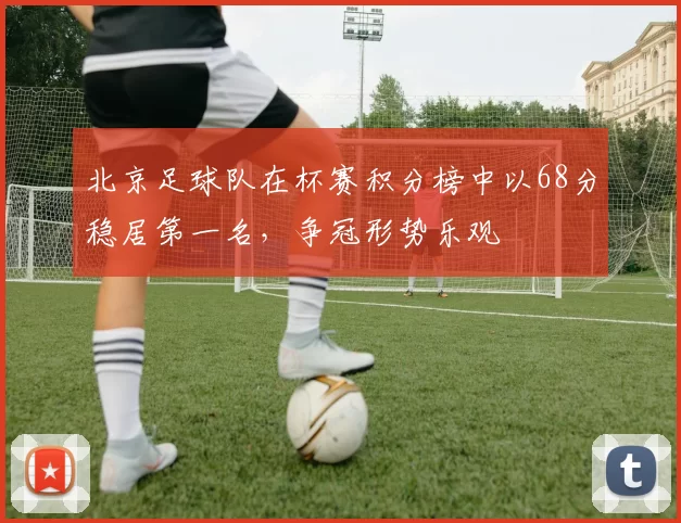 北京足球队在杯赛积分榜中以68分稳居第一名，争冠形势乐观
